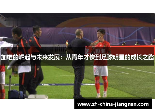 加维的崛起与未来发展：从青年才俊到足球明星的成长之路