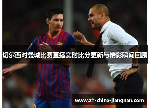 切尔西对曼城比赛直播实时比分更新与精彩瞬间回顾