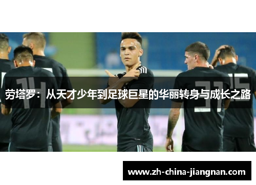 劳塔罗：从天才少年到足球巨星的华丽转身与成长之路