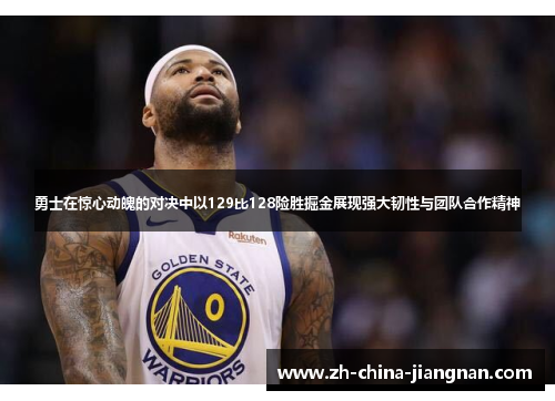 勇士在惊心动魄的对决中以129比128险胜掘金展现强大韧性与团队合作精神