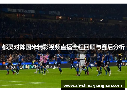都灵对阵国米精彩视频直播全程回顾与赛后分析