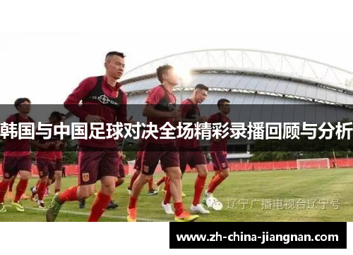 韩国与中国足球对决全场精彩录播回顾与分析