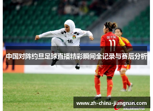 中国对阵约旦足球直播精彩瞬间全记录与赛后分析