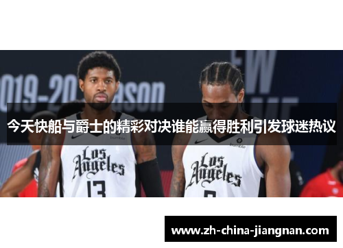 今天快船与爵士的精彩对决谁能赢得胜利引发球迷热议