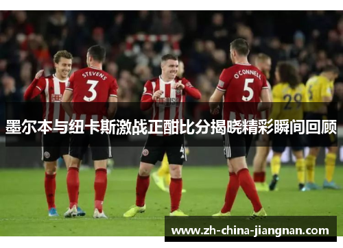 墨尔本与纽卡斯激战正酣比分揭晓精彩瞬间回顾